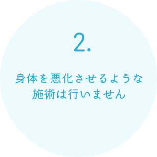 身体を悪化させるような施術は行いません